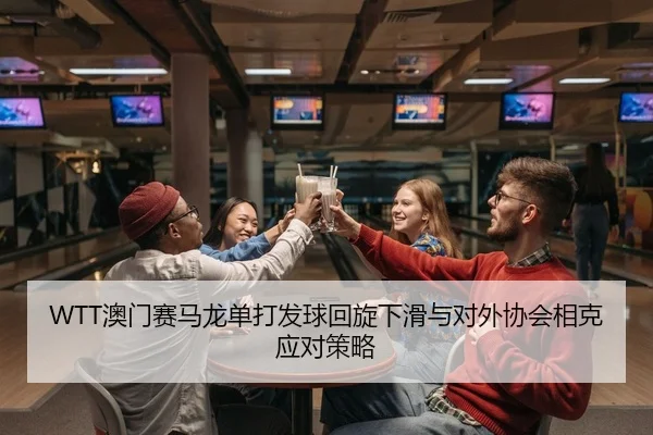 WTT澳门赛马龙单打发球回旋下滑与对外协会相克应对策略