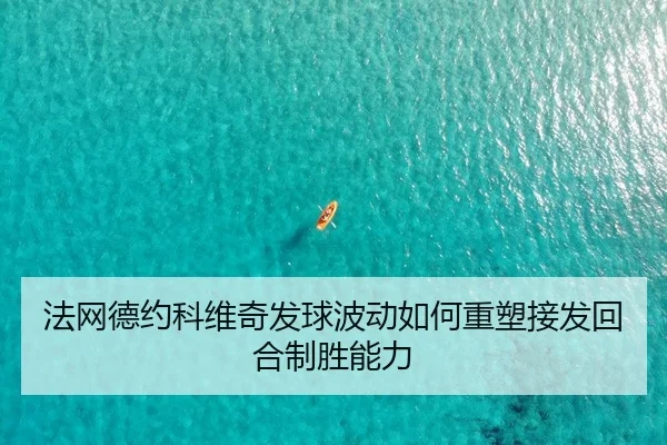法网德约科维奇发球波动如何重塑接发回合制胜能力
