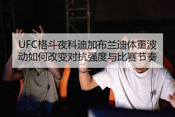 UFC格斗夜科迪加布兰迪体重波动如何改变对抗强度与比赛节奏