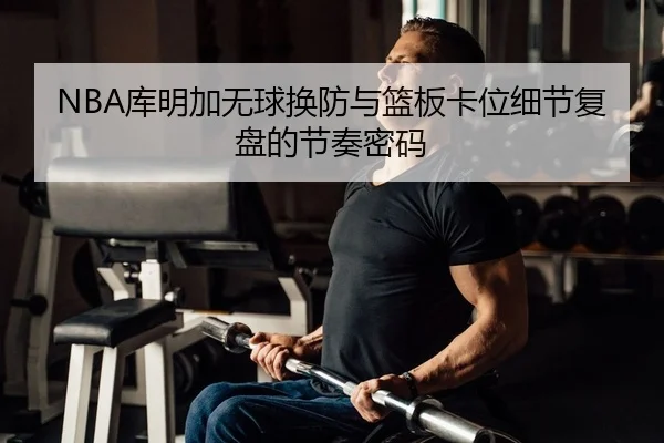 NBA库明加无球换防与篮板卡位细节复盘的节奏密码